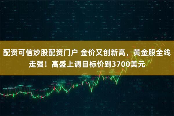 配资可信炒股配资门户 金价又创新高，黄金股全线走强！高盛上调目标价到3700美元