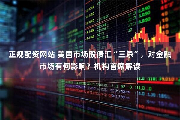 正规配资网站 美国市场股债汇“三杀”，对金融市场有何影响？机构首席解读