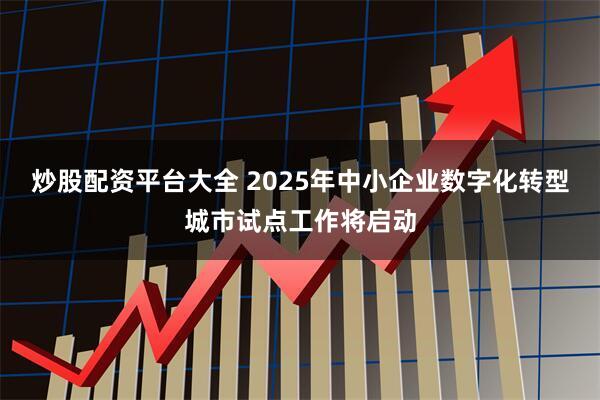 炒股配资平台大全 2025年中小企业数字化转型城市试点工作将启动
