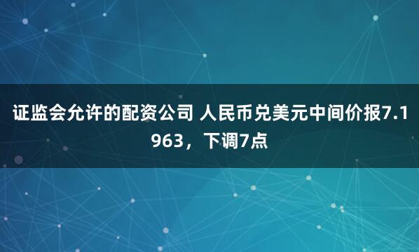 证监会允许的配资公司 人民币兑美元中间价报7.1963，下调7点