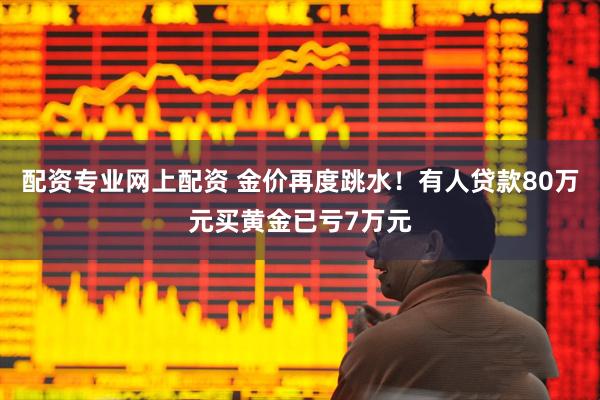 配资专业网上配资 金价再度跳水！有人贷款80万元买黄金已亏7万元