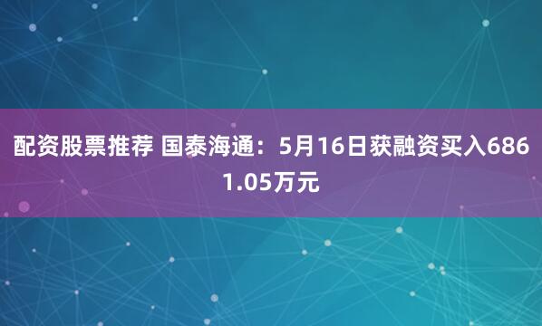 配资股票推荐 国泰海通：5月16日获融资买入6861.05万元