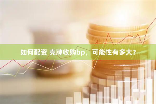 如何配资 壳牌收购bp，可能性有多大？