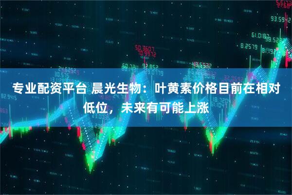专业配资平台 晨光生物：叶黄素价格目前在相对低位，未来有可能上涨