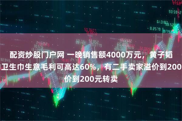 配资炒股门户网 一晚销售额4000万元，黄子韬押注的卫生巾生意毛利可高达60%，有二手卖家溢价到200元转卖