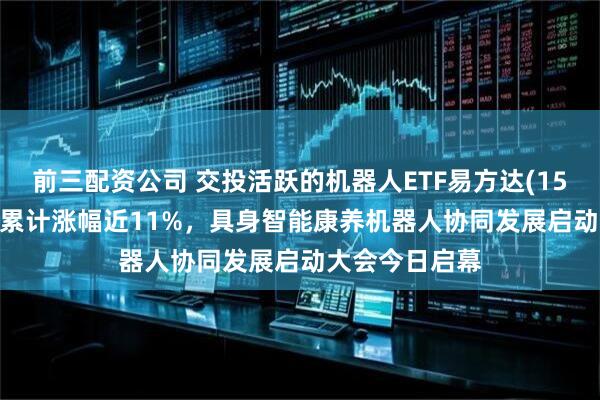 前三配资公司 交投活跃的机器人ETF易方达(159530)近一月累计涨幅近11%，具身智能康养机器人协同发展启动大会今日启幕