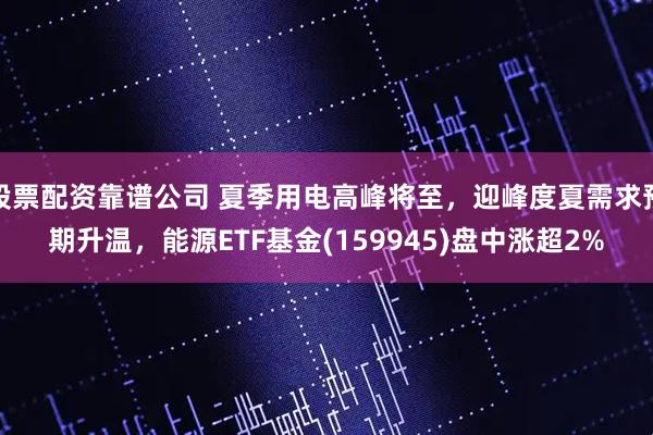 股票配资靠谱公司 夏季用电高峰将至，迎峰度夏需求预期升温，能源ETF基金(159945)盘中涨超2%