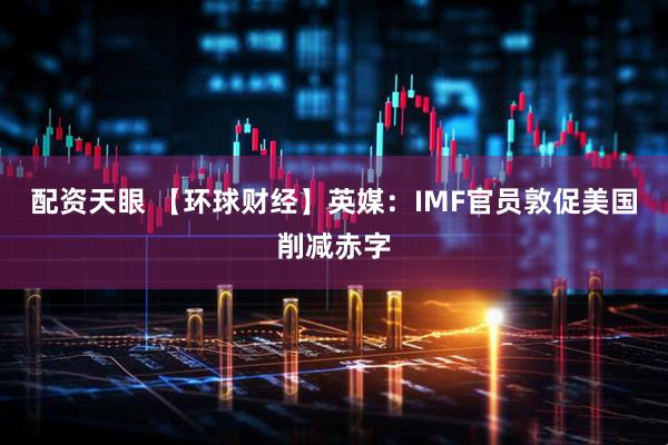 配资天眼 【环球财经】英媒：IMF官员敦促美国削减赤字