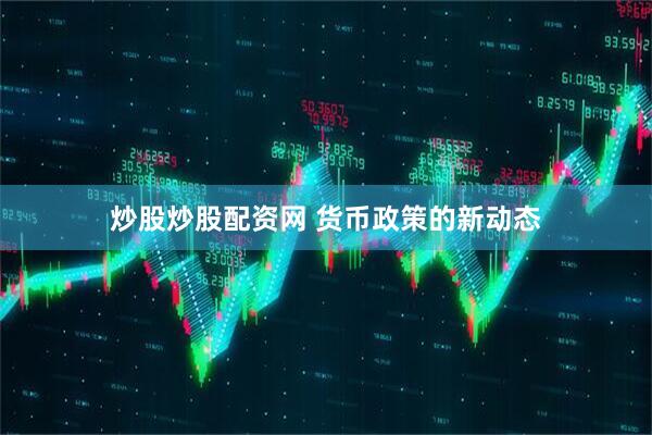 炒股炒股配资网 货币政策的新动态