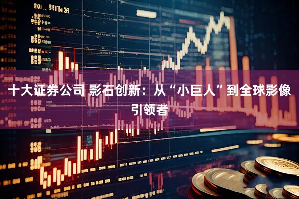 十大证券公司 影石创新：从“小巨人”到全球影像引领者