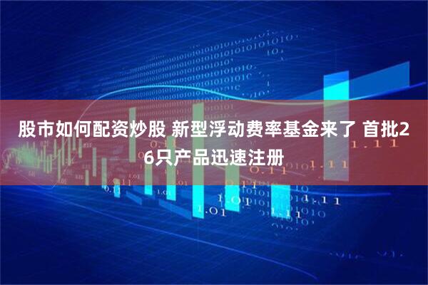 股市如何配资炒股 新型浮动费率基金来了 首批26只产品迅速注册