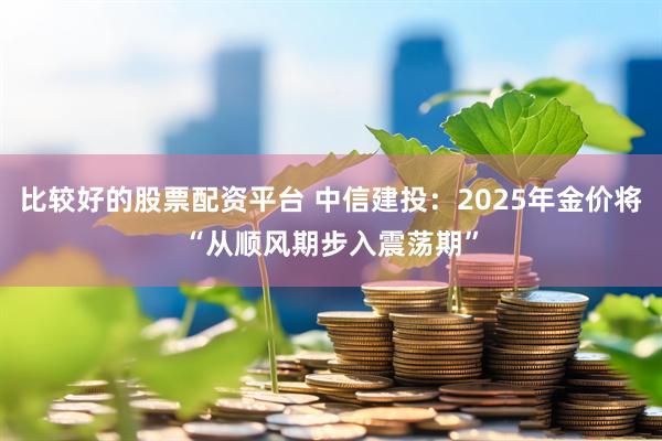比较好的股票配资平台 中信建投：2025年金价将“从顺风期步入震荡期”