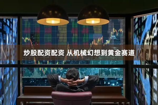 炒股配资配资 从机械幻想到黄金赛道