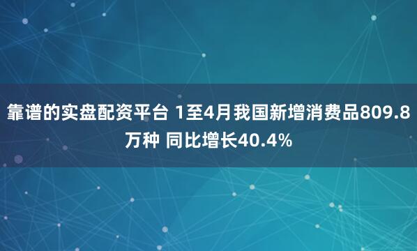靠谱的实盘配资平台 1至4月我国新增消费品809.8万种 同比增长40.4%