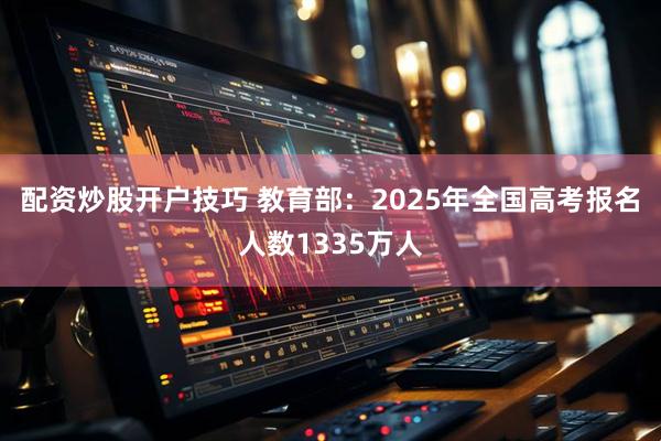 配资炒股开户技巧 教育部：2025年全国高考报名人数1335万人