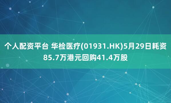个人配资平台 华检医疗(01931.HK)5月29日耗资85.7万港元回购41.4万股