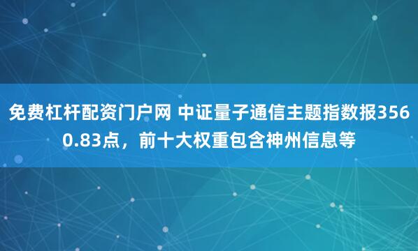 免费杠杆配资门户网 中证量子通信主题指数报3560.83点，前十大权重包含神州信息等