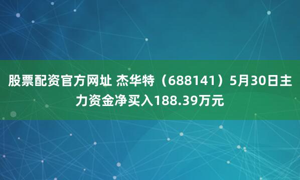 股票配资官方网址 杰华特（688141）5月30日主力资金净买入188.39万元