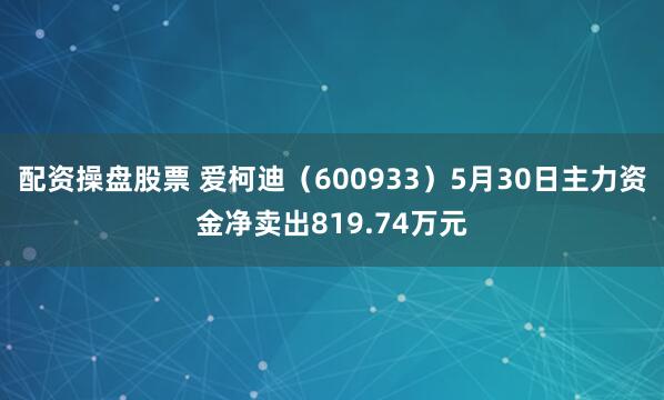 配资操盘股票 爱柯迪（600933）5月30日主力资金净卖出819.74万元