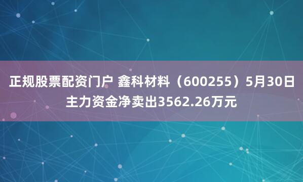 正规股票配资门户 鑫科材料（600255）5月30日主力资金净卖出3562.26万元