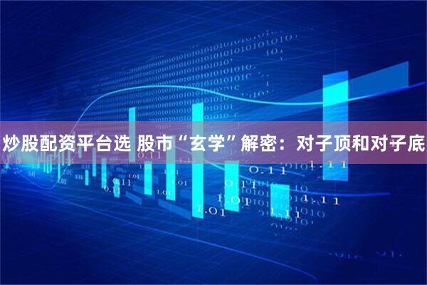 炒股配资平台选 股市“玄学”解密：对子顶和对子底