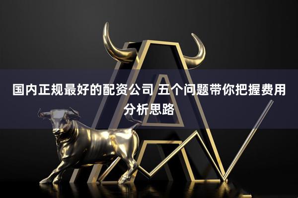 国内正规最好的配资公司 五个问题带你把握费用分析思路