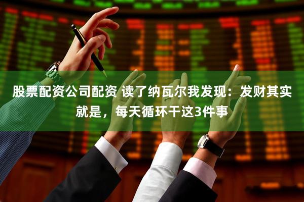 股票配资公司配资 读了纳瓦尔我发现：发财其实就是，每天循环干这3件事