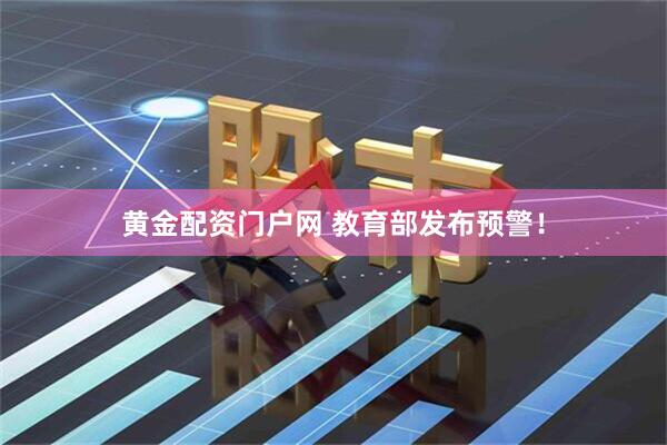 黄金配资门户网 教育部发布预警！