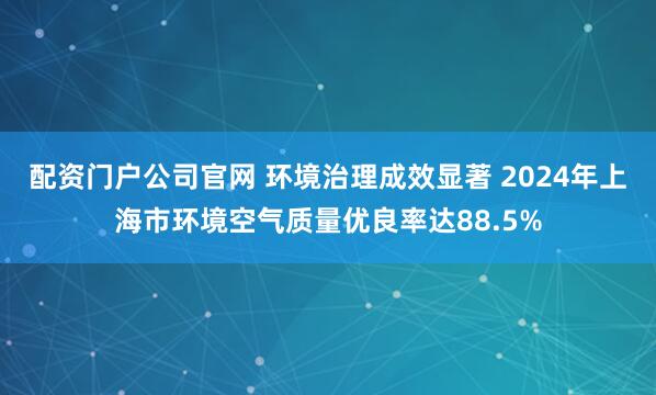 配资门户公司官网 环境治理成效显著 2024年上海市环境空气质量优良率达88.5%