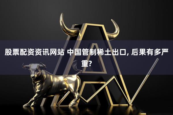 股票配资资讯网站 中国管制稀土出口, 后果有多严重?