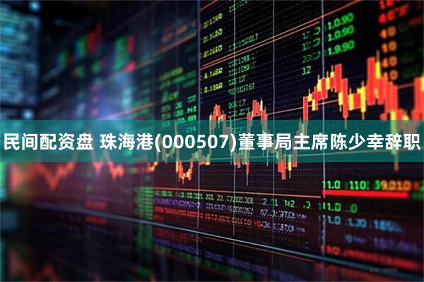 民间配资盘 珠海港(000507)董事局主席陈少幸辞职