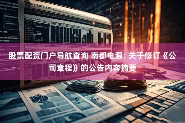 股票配资门户导航查询 南都电源: 关于修订《公司章程》的公告内容摘要