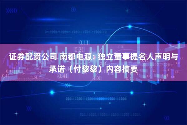 证券配资公司 南都电源: 独立董事提名人声明与承诺（付黎黎）内容摘要