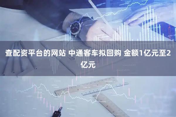 查配资平台的网站 中通客车拟回购 金额1亿元至2亿元