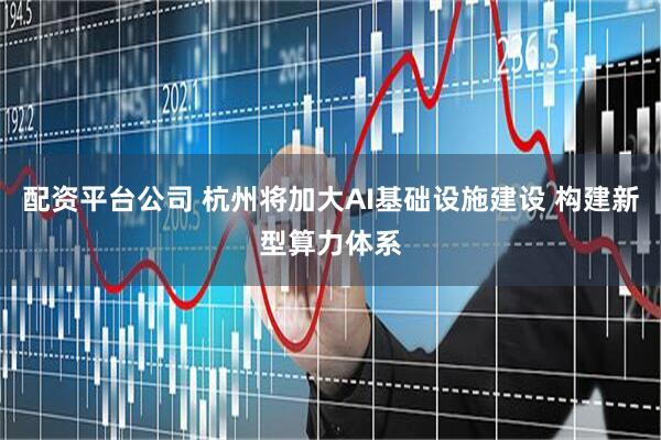 配资平台公司 杭州将加大AI基础设施建设 构建新型算力体系
