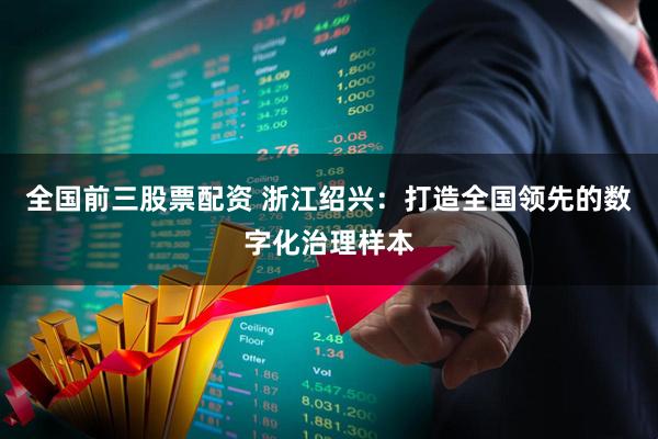 全国前三股票配资 浙江绍兴：打造全国领先的数字化治理样本