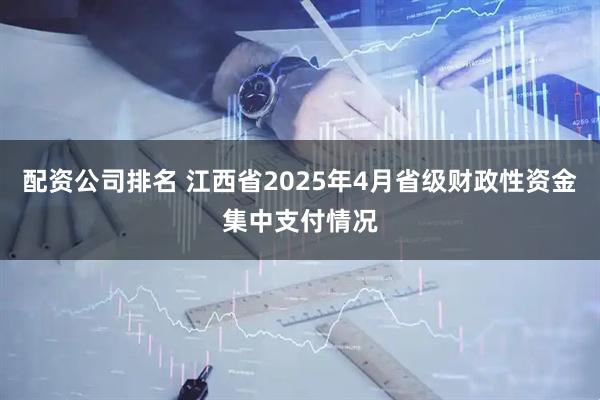 配资公司排名 江西省2025年4月省级财政性资金集中支付情况
