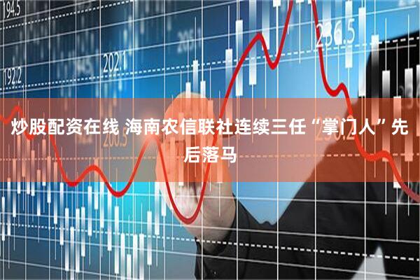 炒股配资在线 海南农信联社连续三任“掌门人”先后落马