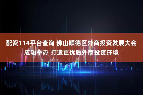 配资114平台查询 佛山顺德区外商投资发展大会成功举办 打造更优质外商投资环境