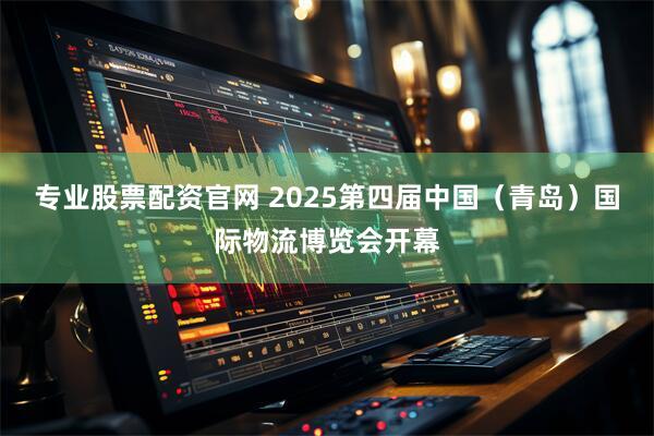 专业股票配资官网 2025第四届中国（青岛）国际物流博览会开幕