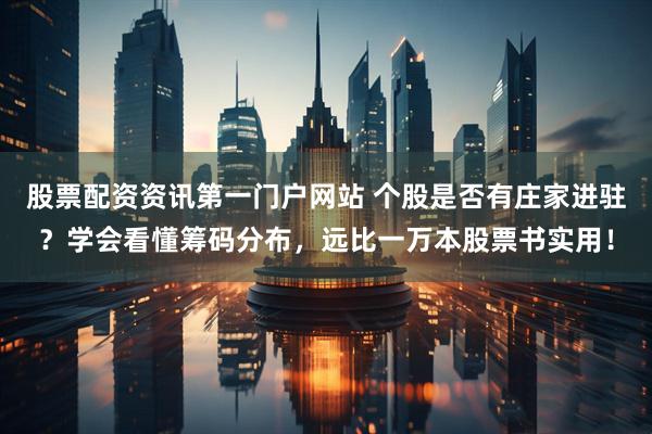 股票配资资讯第一门户网站 个股是否有庄家进驻？学会看懂筹码分布，远比一万本股票书实用！