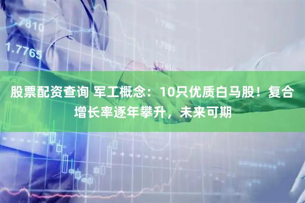股票配资查询 军工概念：10只优质白马股！复合增长率逐年攀升，未来可期