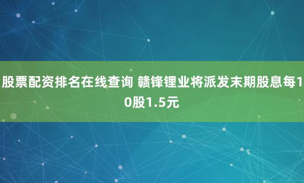 股票配资排名在线查询 赣锋锂业将派发末期股息每10股1.5元