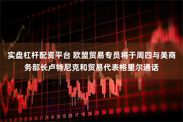 实盘杠杆配资平台 欧盟贸易专员将于周四与美商务部长卢特尼克和贸易代表格里尔通话