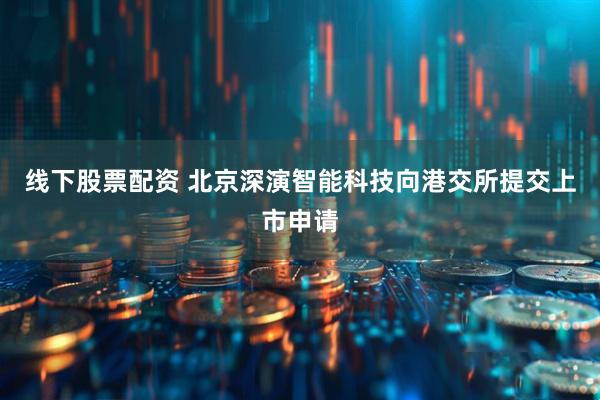 线下股票配资 北京深演智能科技向港交所提交上市申请