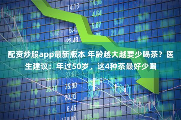 配资炒股app最新版本 年龄越大越要少喝茶？医生建议：年过50岁，这4种茶最好少喝