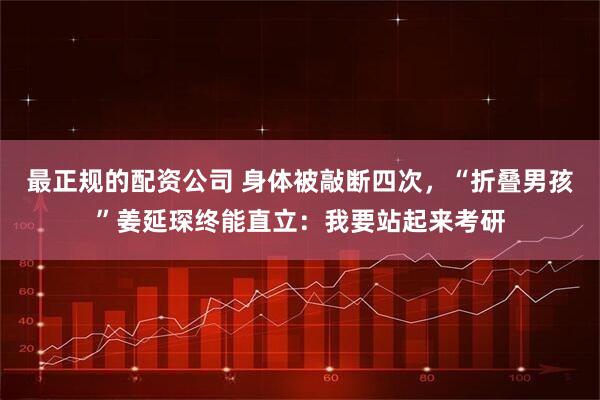最正规的配资公司 身体被敲断四次，“折叠男孩”姜延琛终能直立：我要站起来考研