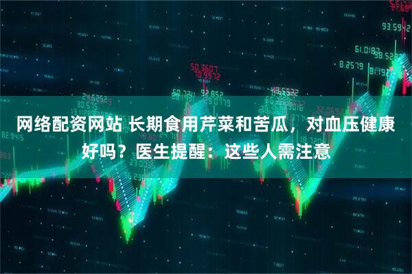 网络配资网站 长期食用芹菜和苦瓜，对血压健康好吗？医生提醒：这些人需注意