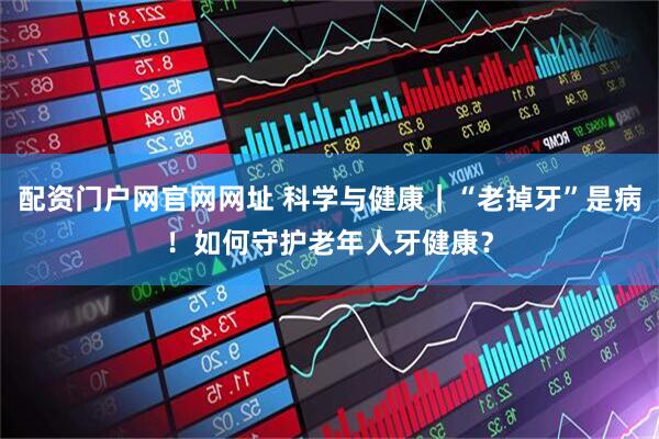 配资门户网官网网址 科学与健康｜“老掉牙”是病！如何守护老年人牙健康？