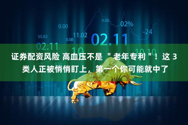 证券配资风险 高血压不是 ＂老年专利＂！这 3 类人正被悄悄盯上，第一个你可能就中了